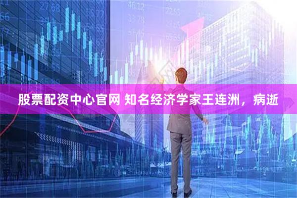 股票配资中心官网 知名经济学家王连洲，病逝