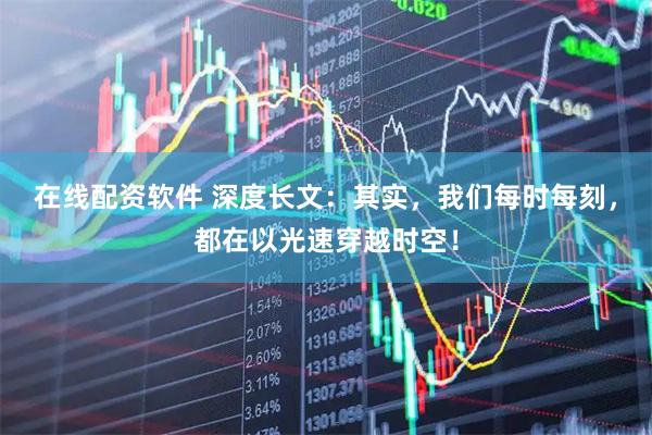 在线配资软件 深度长文：其实，我们每时每刻，都在以光速穿越时空！