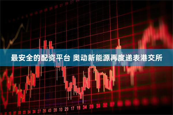 最安全的配资平台 奥动新能源再度递表港交所