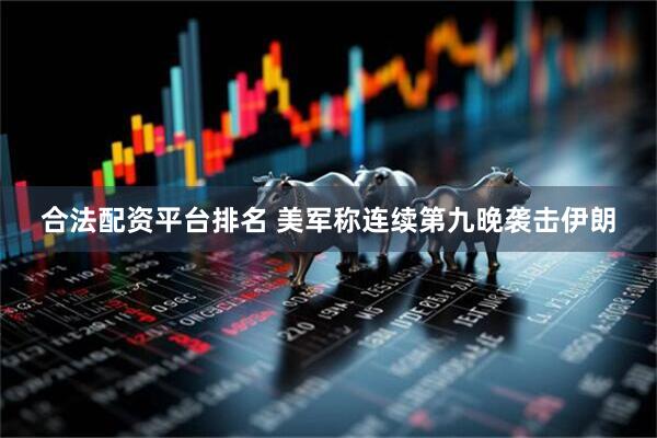 合法配资平台排名 美军称连续第九晚袭击伊朗