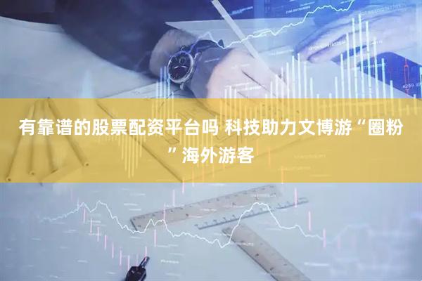 有靠谱的股票配资平台吗 科技助力文博游“圈粉”海外游客