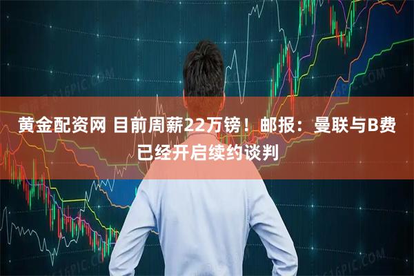 黄金配资网 目前周薪22万镑！邮报：曼联与B费已经开启续约谈判