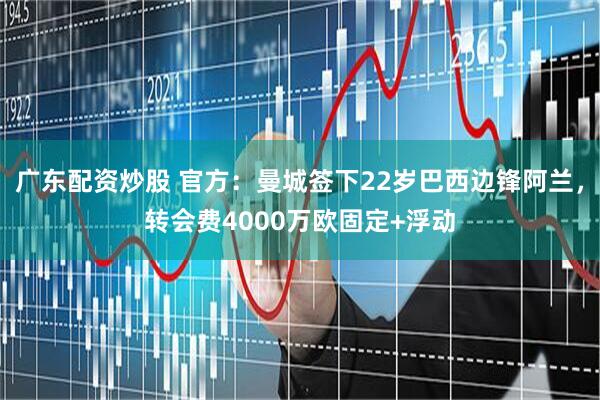广东配资炒股 官方：曼城签下22岁巴西边锋阿兰，转会费4000万欧固定+浮动