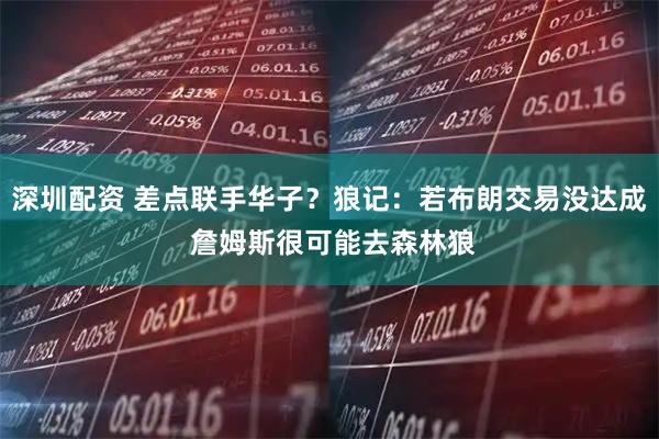深圳配资 差点联手华子？狼记：若布朗交易没达成 詹姆斯很可能去森林狼