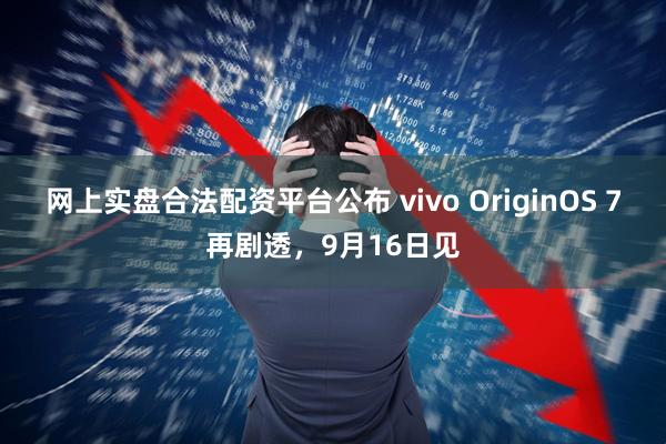 网上实盘合法配资平台公布 vivo OriginOS 7再剧透，9月16日见