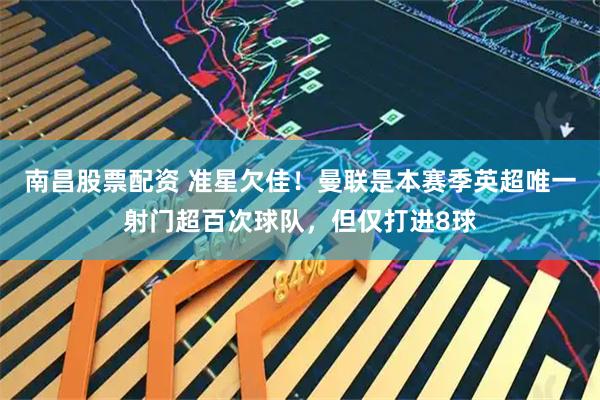 南昌股票配资 准星欠佳！曼联是本赛季英超唯一射门超百次球队，但仅打进8球