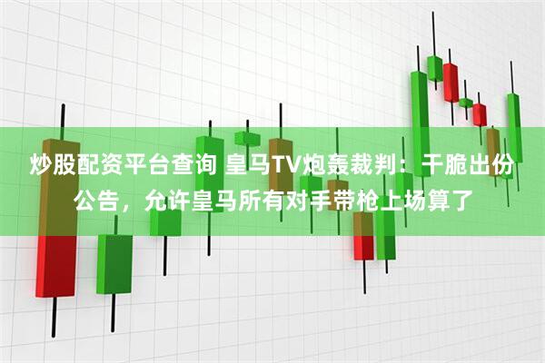 炒股配资平台查询 皇马TV炮轰裁判：干脆出份公告，允许皇马所有对手带枪上场算了